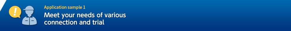 Application sample 1 Meet your needs of various connection and trial
