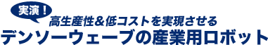 実演!高生産性&低コストを実現させるデンソーウィーブの産業用ロボット 実演!高生産性&低コストを実現させるデンソーウィーブの産業用ロボット