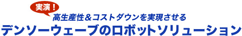 実演!高生産性&低コストを実現させる　デンソーウェーブのロボットソリューション