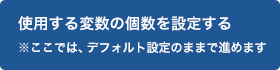 使用する変数の個数を設定する ※ここでは、デフォルト設定のままで進めます