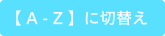 【 A - Z 】に切替え
